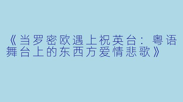 《当罗密欧遇上祝英台：粤语舞台上的东西方爱情悲歌》