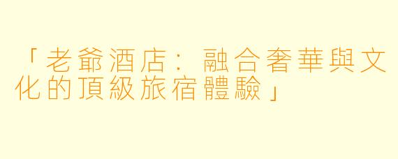 「老爺酒店:融合奢華與文化的頂級旅宿體驗」