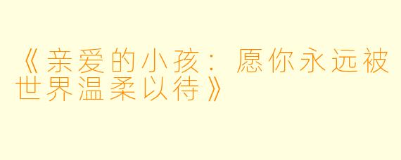 《亲爱的小孩：愿你永远被世界温柔以待》