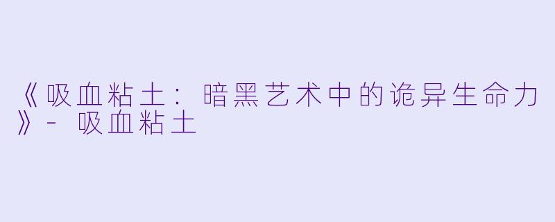 《吸血粘土：暗黑艺术中的诡异生命力》-吸血粘土