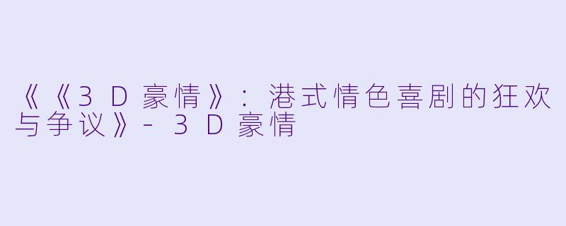《《3D豪情》：港式情色喜剧的狂欢与争议》-3D豪情