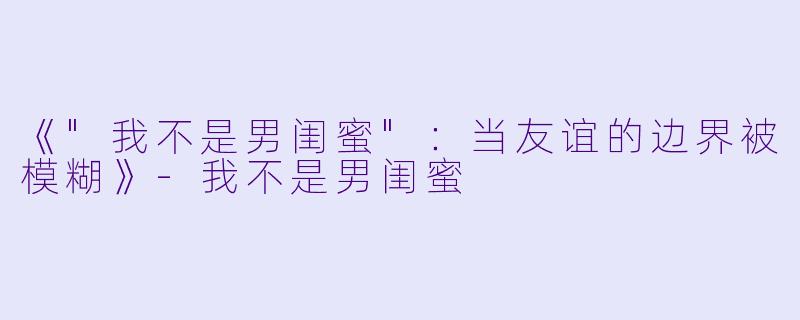 《"我不是男闺蜜":当友谊的边界被模糊》