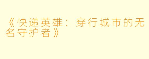 《快递英雄：穿行城市的无名守护者》