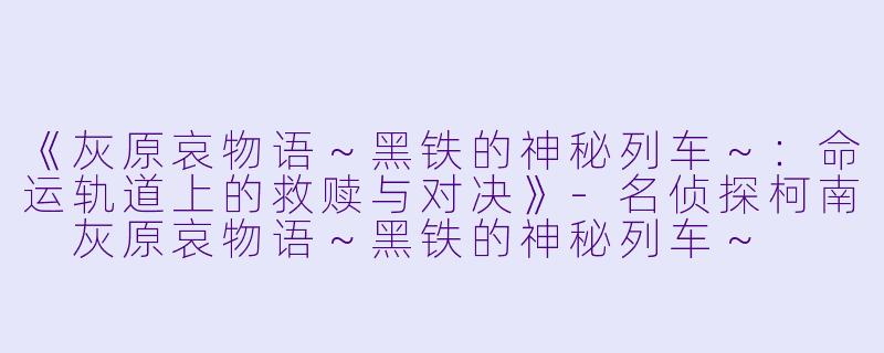《灰原哀物语~黑铁的神秘列车~:命运轨道上的救赎与对决》