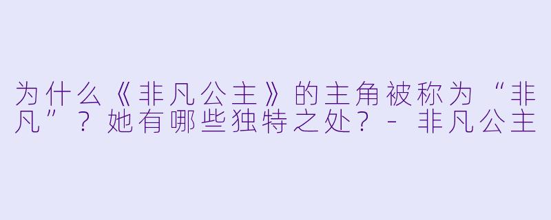 为什么《非凡公主》的主角被称为“非凡”?她有哪些独特之处?