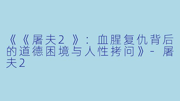 《《屠夫2》：血腥复仇背后的道德困境与人性拷问》-屠夫2