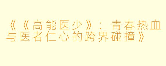《《高能医少》：青春热血与医者仁心的跨界碰撞》