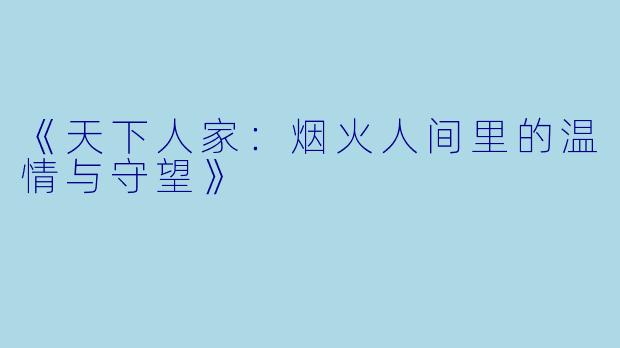 《天下人家：烟火人间里的温情与守望》