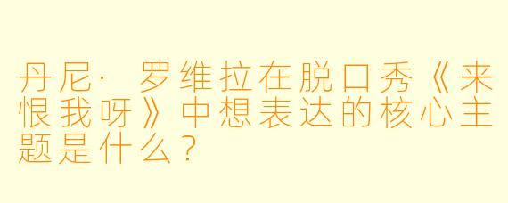 丹尼·罗维拉在脱口秀《来恨我呀》中想表达的核心主题是什么?