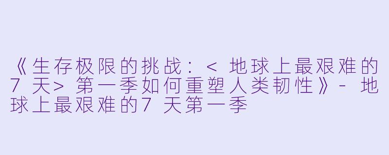《生存极限的挑战：<地球上最艰难的7天>第一季如何重塑人类韧性》-地球上最艰难的7天第一季