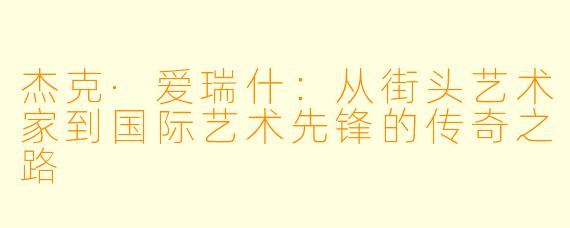 杰克·爱瑞什:从街头艺术家到国际艺术先锋的传奇之路