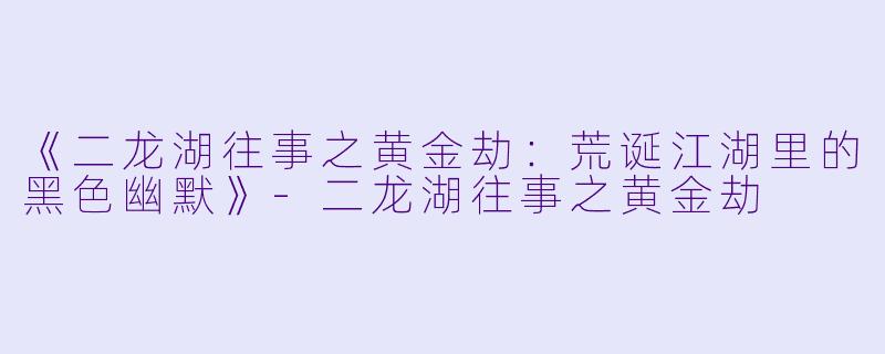 《二龙湖往事之黄金劫：荒诞江湖里的黑色幽默》-二龙湖往事之黄金劫