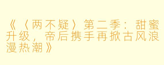 《〈两不疑〉第二季:甜蜜升级,帝后携手再掀古风浪漫热潮》