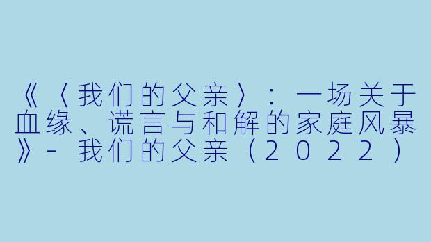 《〈我们的父亲〉：一场关于血缘、谎言与和解的家庭风暴》-我们的父亲（2022）