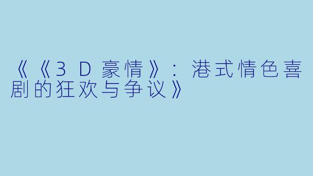 《《3D豪情》:港式情色喜剧的狂欢与争议》