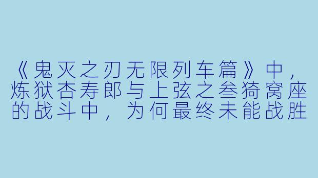 《鬼灭之刃无限列车篇》中,炼狱杏寿郎与上弦之叁猗窝座的战斗中,为何最终未能战胜对方?