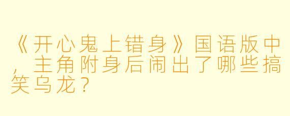 《开心鬼上错身》国语版中,主角附身后闹出了哪些搞笑乌龙?