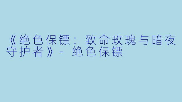 《绝色保镖：致命玫瑰与暗夜守护者》-绝色保镖