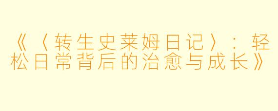 《〈转生史莱姆日记〉：轻松日常背后的治愈与成长》
