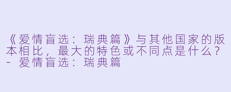 《爱情盲选:瑞典篇》与其他国家的版本相比,最大的特色或不同点是什么?