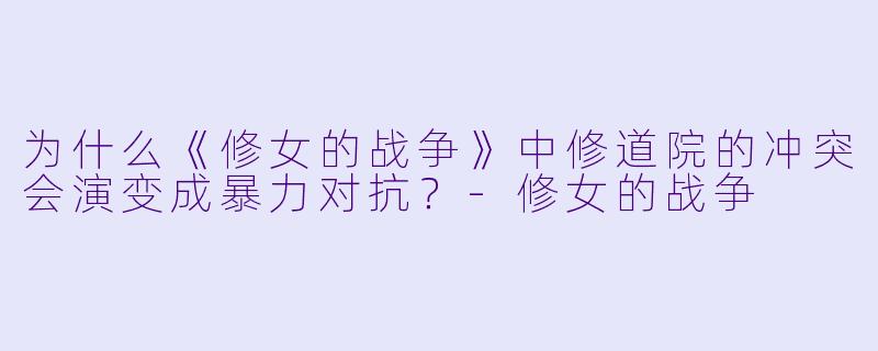 为什么《修女的战争》中修道院的冲突会演变成暴力对抗?