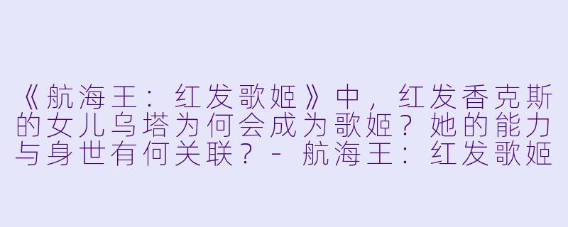 《航海王：红发歌姬》中，红发香克斯的女儿乌塔为何会成为歌姬？她的能力与身世有何关联？-航海王：红发歌姬