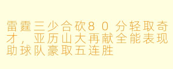 雷霆三少合砍80分轻取奇才,亚历山大再献全能表现助球队豪取五连胜