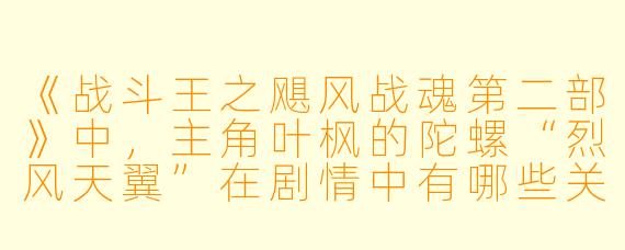 《战斗王之飓风战魂第二部》中，主角叶枫的陀螺“烈风天翼”在剧情中有哪些关键升级或新形态？