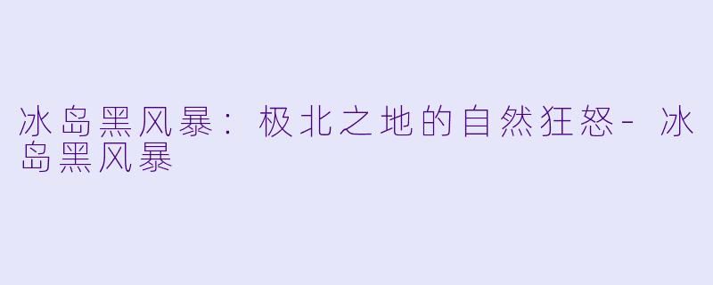 冰岛黑风暴：极北之地的自然狂怒-冰岛黑风暴