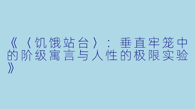 《〈饥饿站台〉：垂直牢笼中的阶级寓言与人性的极限实验》