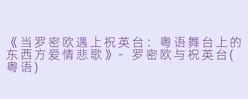 《当罗密欧遇上祝英台：粤语舞台上的东西方爱情悲歌》-罗密欧与祝英台(粤语)