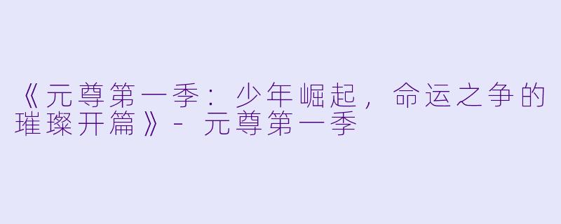 《元尊第一季:少年崛起,命运之争的璀璨开篇》