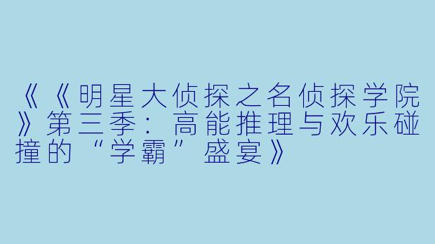 《《明星大侦探之名侦探学院》第三季:高能推理与欢乐碰撞的“学霸”盛宴》