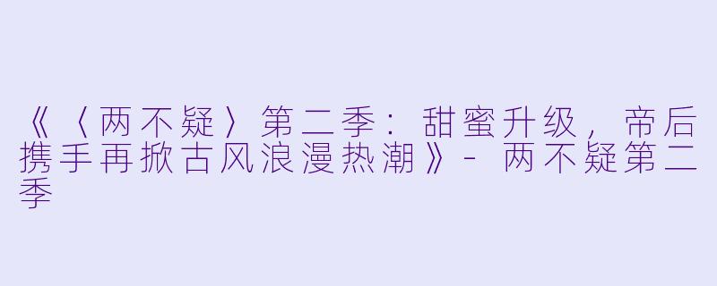 《〈两不疑〉第二季：甜蜜升级，帝后携手再掀古风浪漫热潮》-两不疑第二季