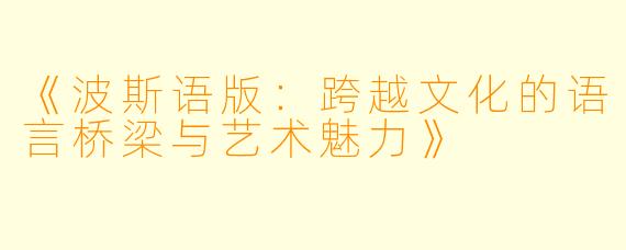 《波斯语版:跨越文化的语言桥梁与艺术魅力》