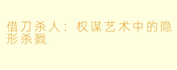 借刀杀人：权谋艺术中的隐形杀戮