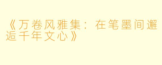 《万卷风雅集:在笔墨间邂逅千年文心》