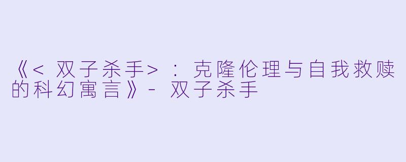 《<双子杀手>：克隆伦理与自我救赎的科幻寓言》-双子杀手