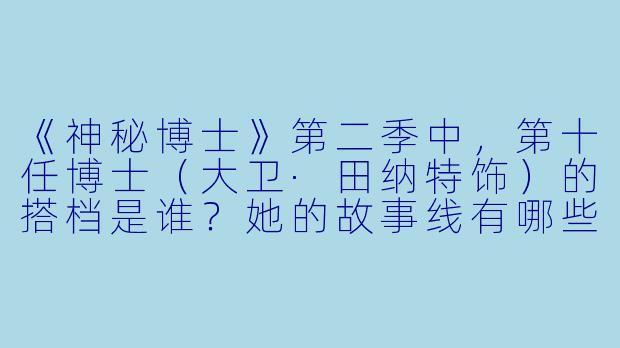 《神秘博士》第二季中，第十任博士（大卫·田纳特饰）的搭档是谁？她的故事线有哪些关键点？