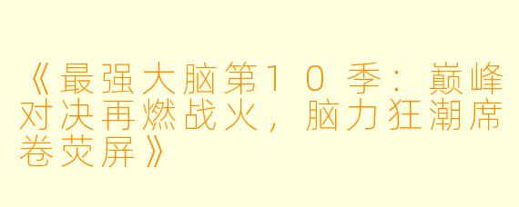 《最强大脑第10季：巅峰对决再燃战火，脑力狂潮席卷荧屏》
