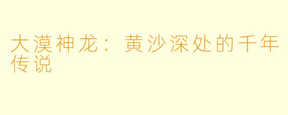 大漠神龙：黄沙深处的千年传说