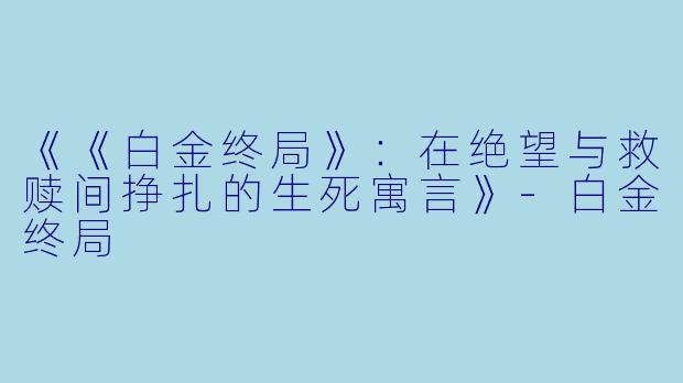 《《白金终局》:在绝望与救赎间挣扎的生死寓言》