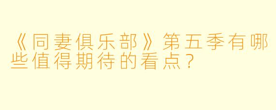 《同妻俱乐部》第五季有哪些值得期待的看点?
