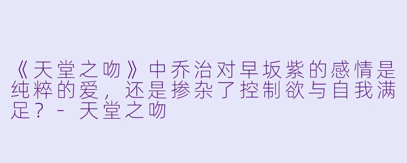《天堂之吻》中乔治对早坂紫的感情是纯粹的爱,还是掺杂了控制欲与自我满足?