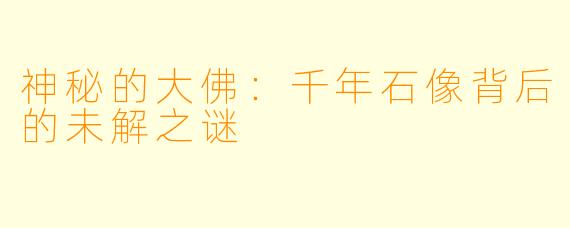 神秘的大佛：千年石像背后的未解之谜