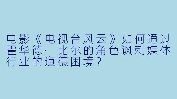 电影《电视台风云》如何通过霍华德·比尔的角色讽刺媒体行业的道德困境？
