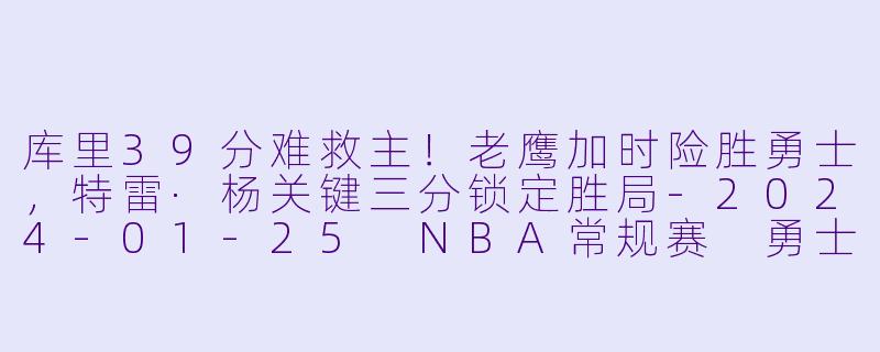 库里39分难救主!老鹰加时险胜勇士,特雷·杨关键三分锁定胜局