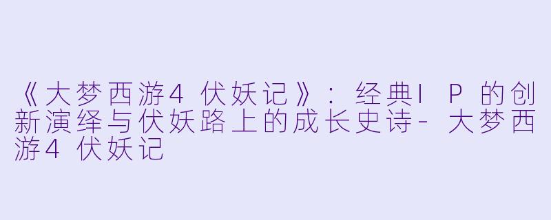 《大梦西游4伏妖记》：经典IP的创新演绎与伏妖路上的成长史诗-大梦西游4伏妖记