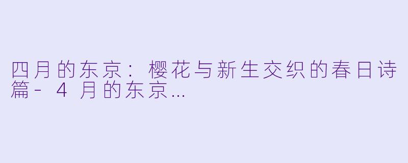 四月的东京:樱花与新生交织的春日诗篇