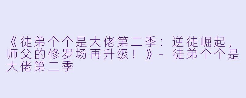 《徒弟个个是大佬第二季：逆徒崛起，师父的修罗场再升级！》-徒弟个个是大佬第二季